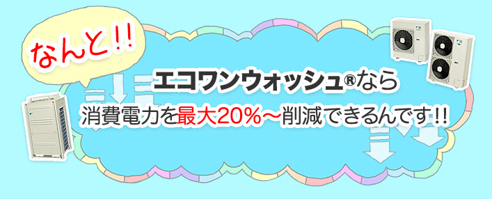 エコワンウォッシュRなら消費電力を最大20％～削減できるんです！！