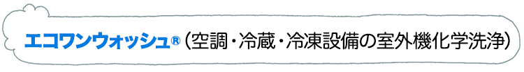 エコワンウォッシュR（空調・冷蔵・冷凍設備の室外機化学洗浄）