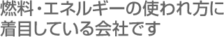 燃料・エネルギーの使われ方に着目している会社です