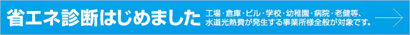 省エネ診断はじめました／工場・倉庫・ビル・学校・幼稚園・病院・老健等、水道光熱費が発生する事業所様全般が対象です。